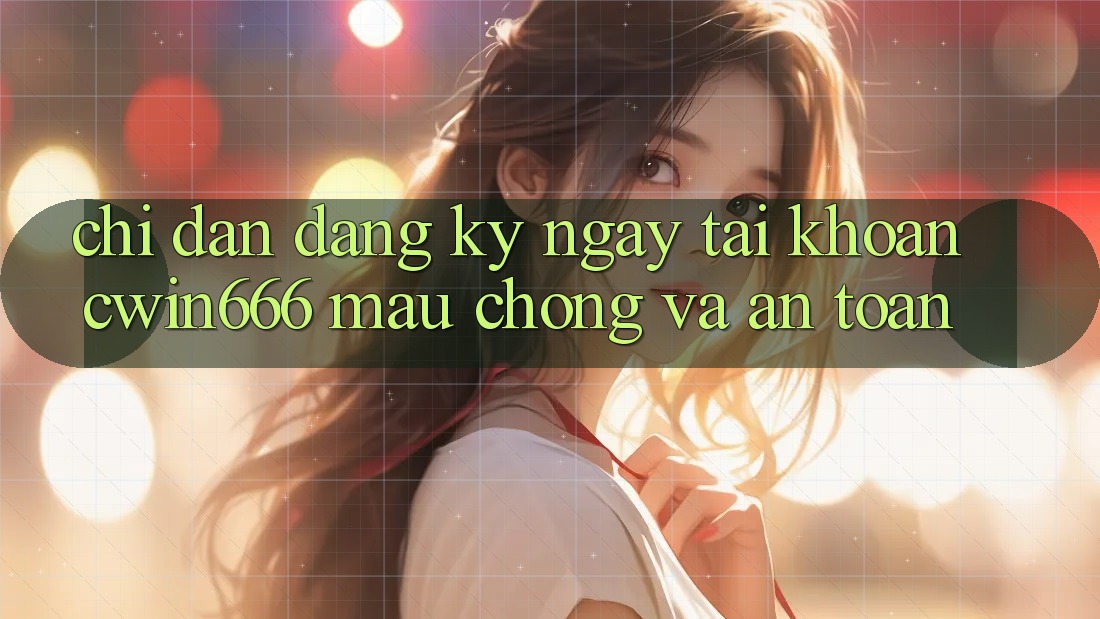 Chỉ dẫn Đăng ký ngay Tài khoản Cwin666 Mau Chóng và An Toàn