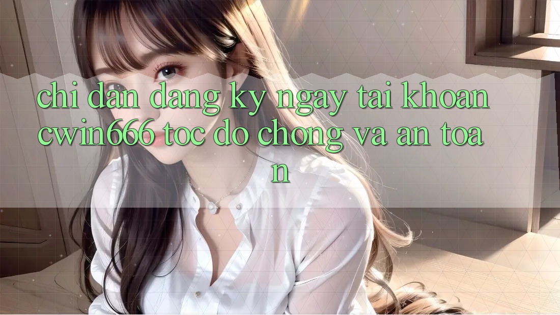 Chỉ dẫn Đăng ký ngay Tài Khoản Cwin666 Tốc độ Chóng và An Toàn