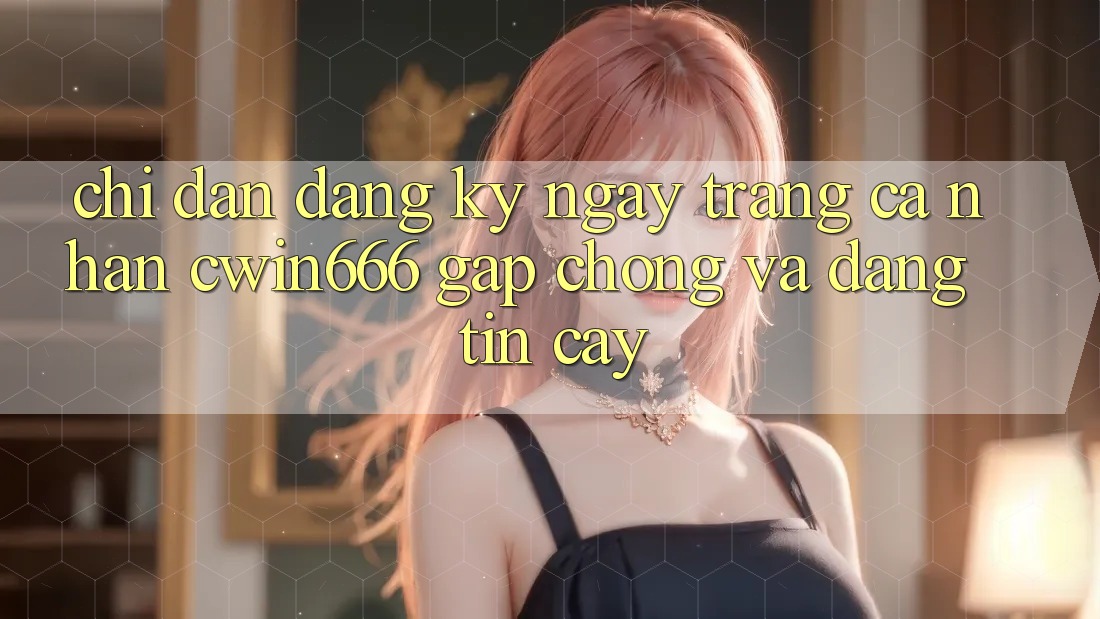Chỉ dẫn Đăng ký ngay Trang cá nhân Cwin666 Gấp Chóng và Đáng tin cậy