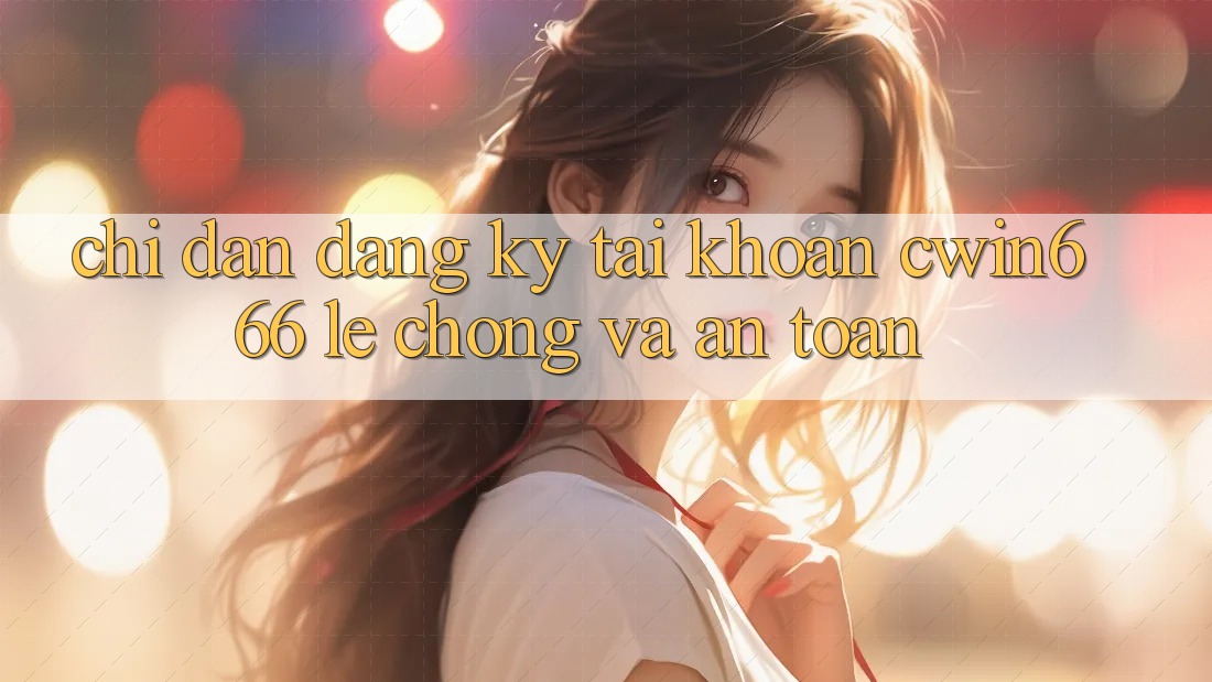 Chỉ dẫn Đăng Ký Tài Khoản Cwin666 Lẹ Chóng và An Toàn