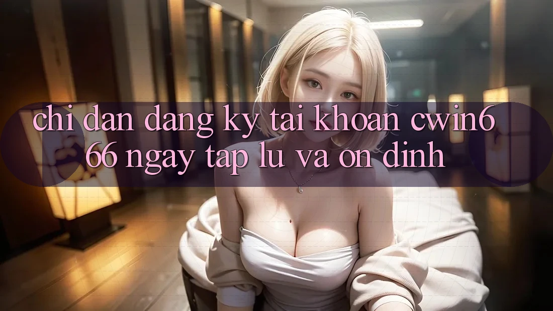 Chỉ dẫn Đăng Ký Tài Khoản Cwin666 Ngay tắp lự và Ổn định Chỉ dẫn Đăng Ký Tài Khoản Cwin666 Ngay tắp lự và Ổn định