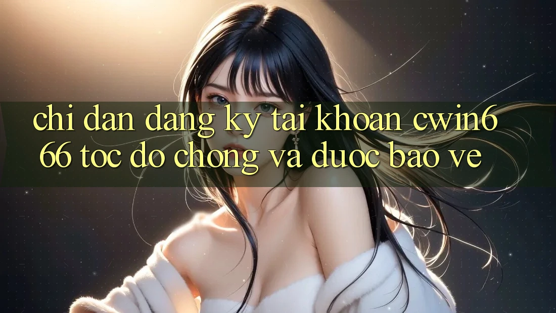 Chỉ dẫn Đăng Ký Tài Khoản Cwin666 Tốc độ Chóng và Được bảo vệ