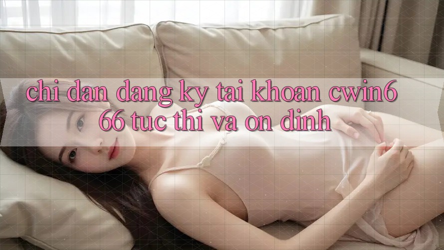 Chỉ dẫn Đăng ký Tài Khoản Cwin666 Tức thì và Ổn định