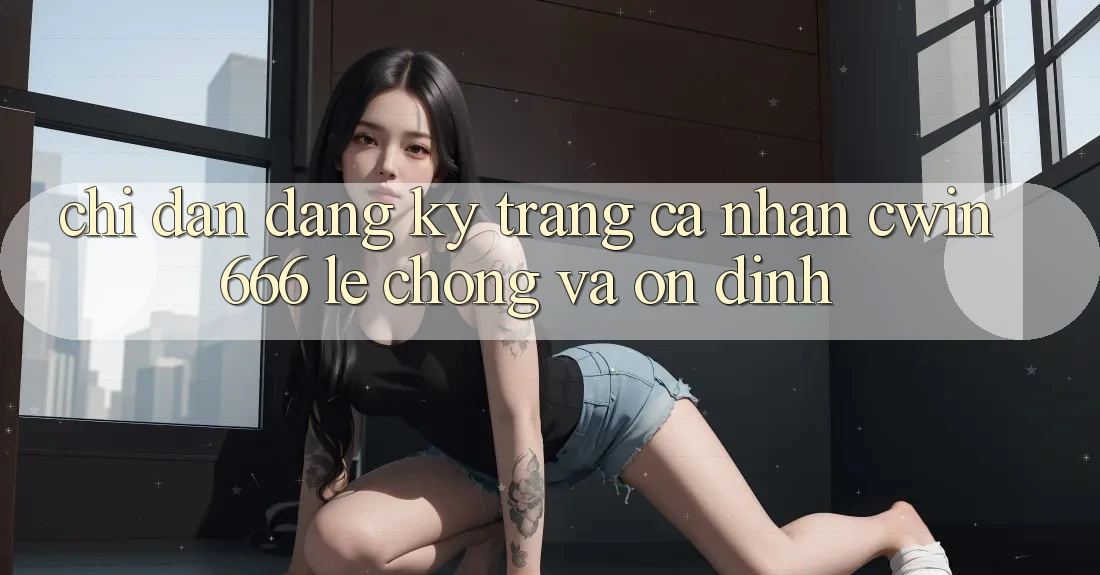 Chỉ dẫn Đăng Ký Trang cá nhân Cwin666 Lẹ Chóng và Ổn định Chỉ dẫn Đăng Ký Trang cá nhân Cwin666 Lẹ Chóng và Ổn định