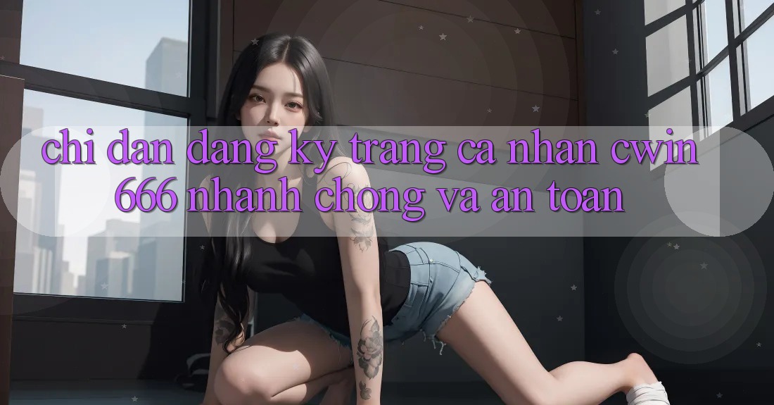 Chỉ dẫn Đăng Ký Trang cá nhân Cwin666 Nhanh Chóng và An Toàn Chỉ dẫn Đăng Ký Trang cá nhân Cwin666 Nhanh Chóng và An Toàn