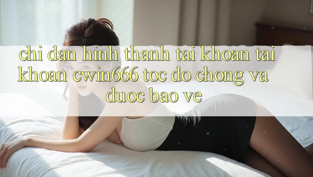 Chỉ dẫn Hình thành tài khoản Tài Khoản Cwin666 Tốc độ Chóng và Được bảo vệ