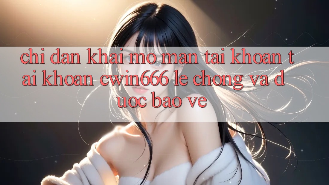 Chỉ dẫn Khai mở màn tài khoản Tài Khoản Cwin666 Lẹ Chóng và Được bảo vệ