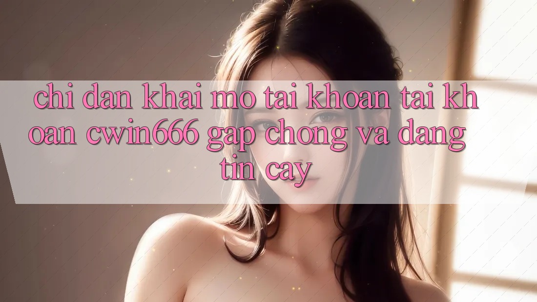 Chỉ dẫn Khai mở tài khoản Tài Khoản Cwin666 Gấp Chóng và Đáng tin cậy