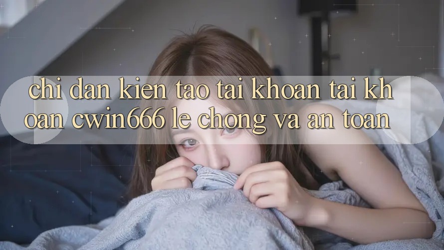 Chỉ dẫn Kiến tạo tài khoản Tài Khoản Cwin666 Lẹ Chóng và An Toàn Chỉ dẫn Kiến tạo tài khoản Tài Khoản Cwin666 Lẹ Chóng và An Toàn