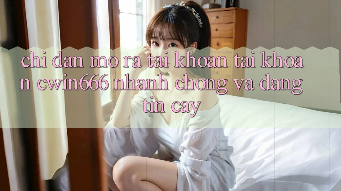 Chỉ dẫn Mở ra tài khoản Tài Khoản Cwin666 Nhanh Chóng và Đáng tin cậy