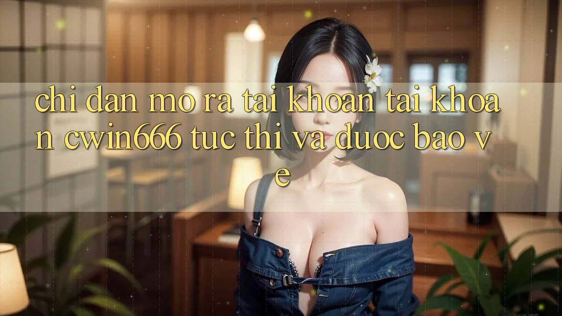 Chỉ dẫn Mở ra tài khoản Tài Khoản Cwin666 Tức thì và Được bảo vệ