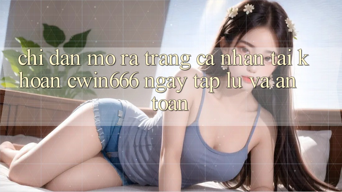 Chỉ dẫn Mở ra trang cá nhân Tài Khoản Cwin666 Ngay tắp lự và An Toàn