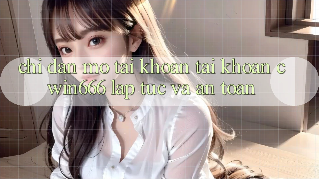 Chỉ dẫn Mở tài khoản Tài Khoản Cwin666 Lập tức và An Toàn