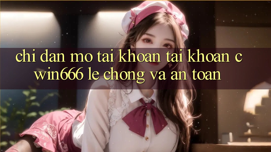 Chỉ dẫn Mở tài khoản Tài Khoản Cwin666 Lẹ Chóng và An Toàn