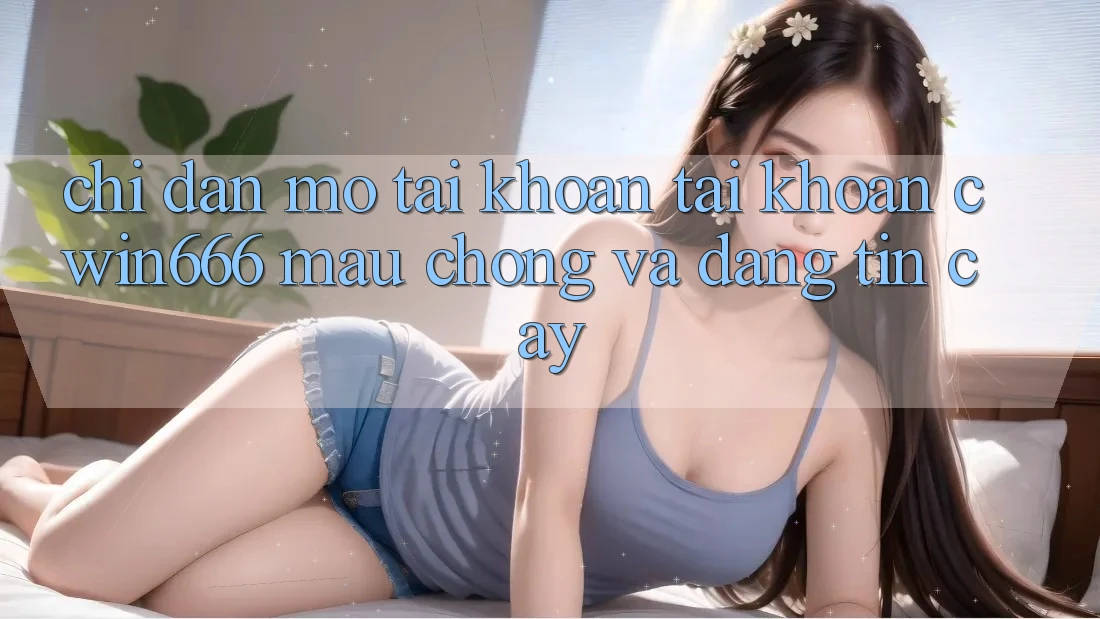 Chỉ dẫn Mở tài khoản Tài Khoản Cwin666 Mau Chóng và Đáng tin cậy Chỉ dẫn Mở tài khoản Tài Khoản Cwin666 Mau Chóng và Đáng tin cậy