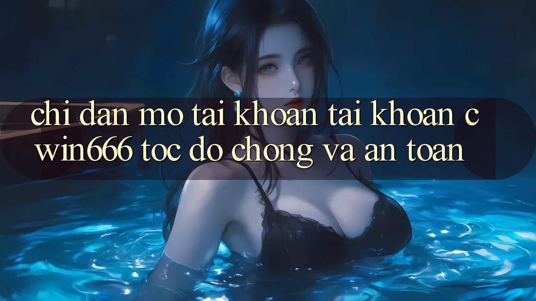 Chỉ dẫn Mở tài khoản Tài Khoản Cwin666 Tốc độ Chóng và An Toàn Chỉ dẫn Mở tài khoản Tài Khoản Cwin666 Tốc độ Chóng và An Toàn