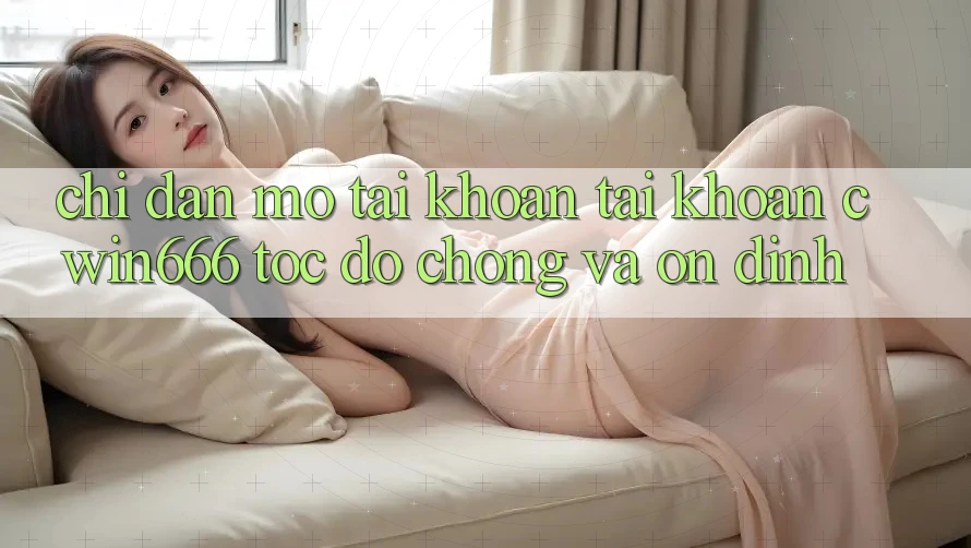 Chỉ dẫn Mở tài khoản Tài Khoản Cwin666 Tốc độ Chóng và Ổn định Chỉ dẫn Mở tài khoản Tài Khoản Cwin666 Tốc độ Chóng và Ổn định