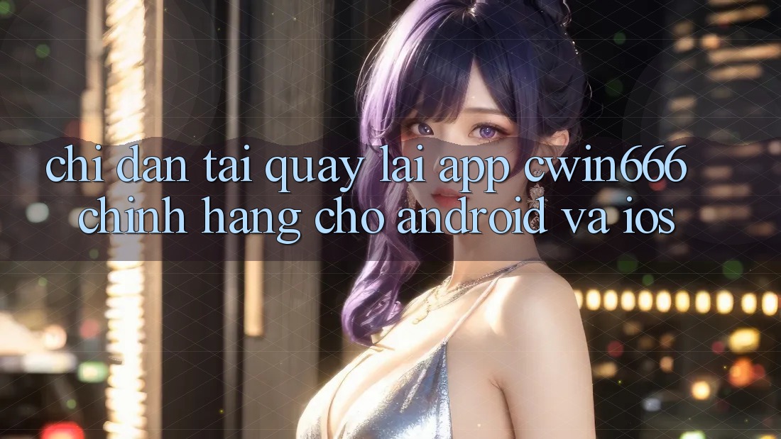 Chỉ dẫn Tải quay lại App Cwin666 Chính Hãng Cho Android và iOS Chỉ dẫn Tải quay lại App Cwin666 Chính Hãng Cho Android và iOS