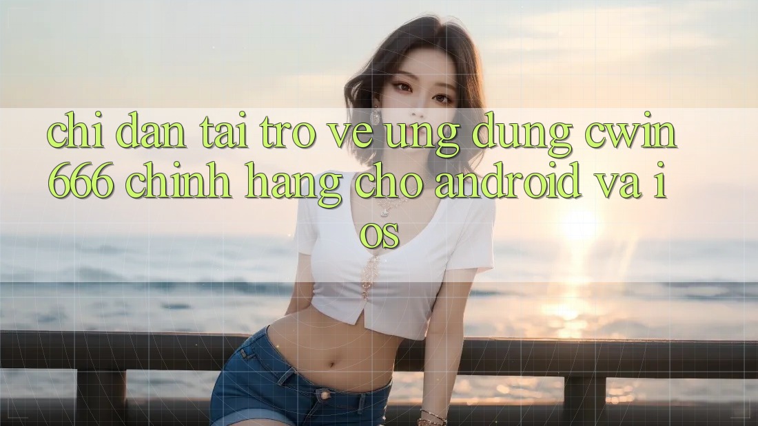 Chỉ dẫn Tải trở về Ứng Dụng Cwin666 Chính Hãng Cho Android và iOS