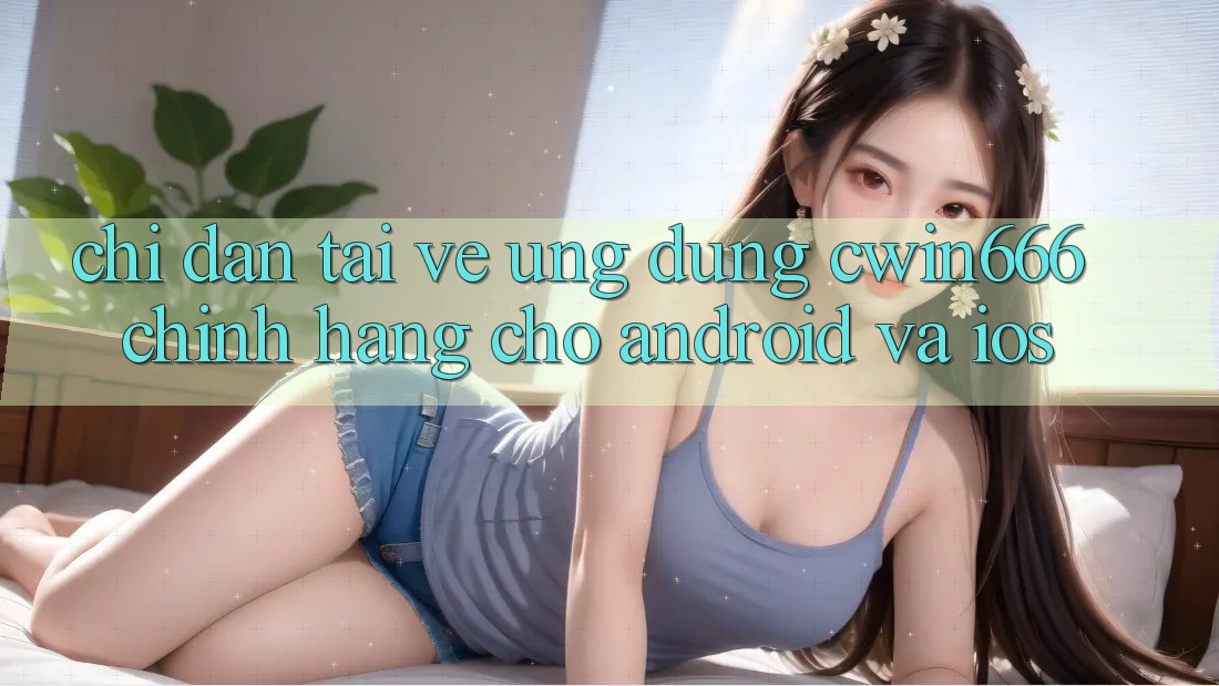 Chỉ dẫn Tải về Ứng Dụng Cwin666 Chính Hãng Cho Android và iOS
