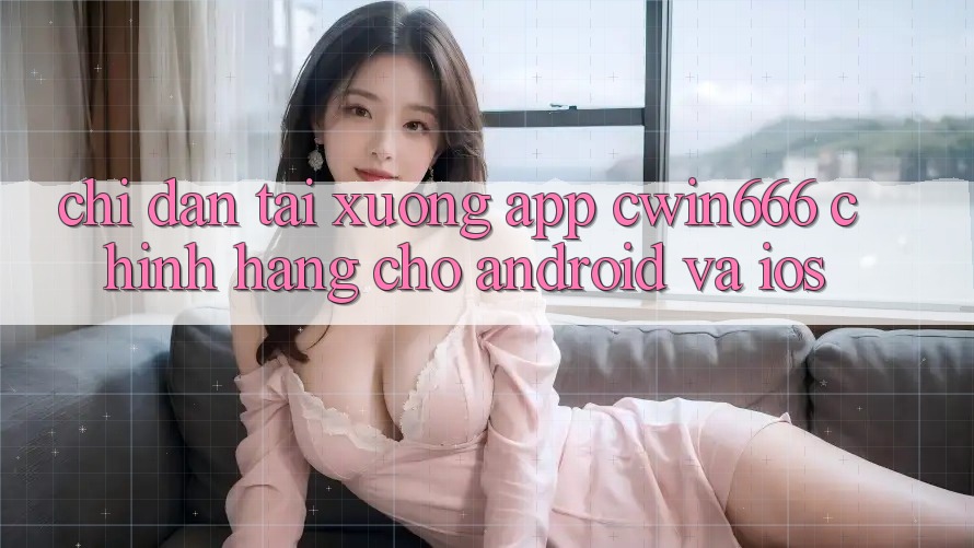 Chỉ dẫn Tải xuống App Cwin666 Chính Hãng Cho Android và iOS Chỉ dẫn Tải xuống App Cwin666 Chính Hãng Cho Android và iOS