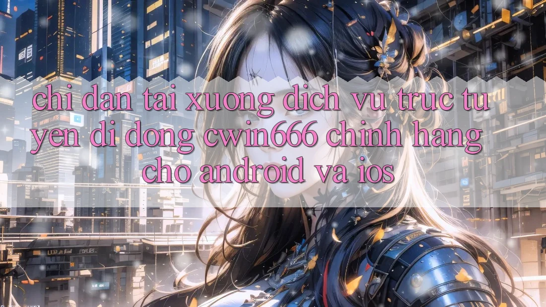 Chỉ dẫn Tải xuống Dịch vụ trực tuyến di động Cwin666 Chính Hãng Cho Android và iOS Chỉ dẫn Tải xuống Dịch vụ trực tuyến di động Cwin666 Chính Hãng Cho Android và iOS