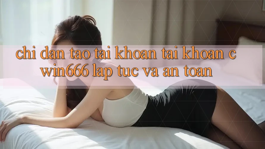 Chỉ dẫn Tạo tài khoản Tài Khoản Cwin666 Lập tức và An Toàn