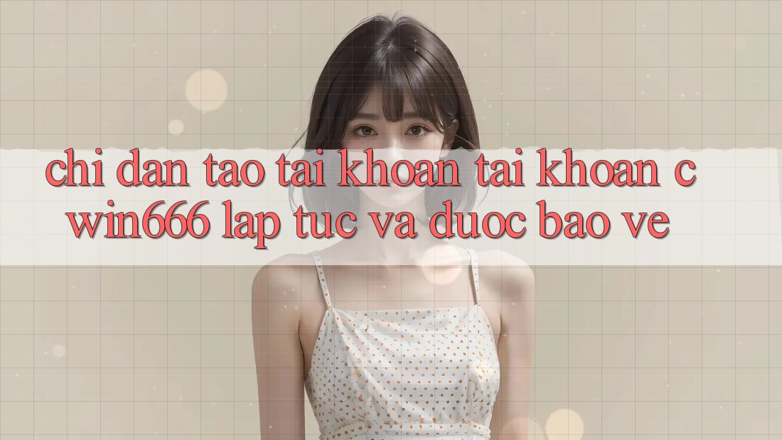 Chỉ dẫn Tạo tài khoản Tài Khoản Cwin666 Lập tức và Được bảo vệ