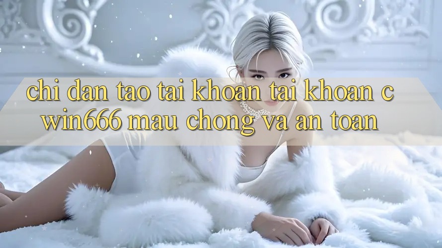 Chỉ dẫn Tạo tài khoản Tài Khoản Cwin666 Mau Chóng và An Toàn