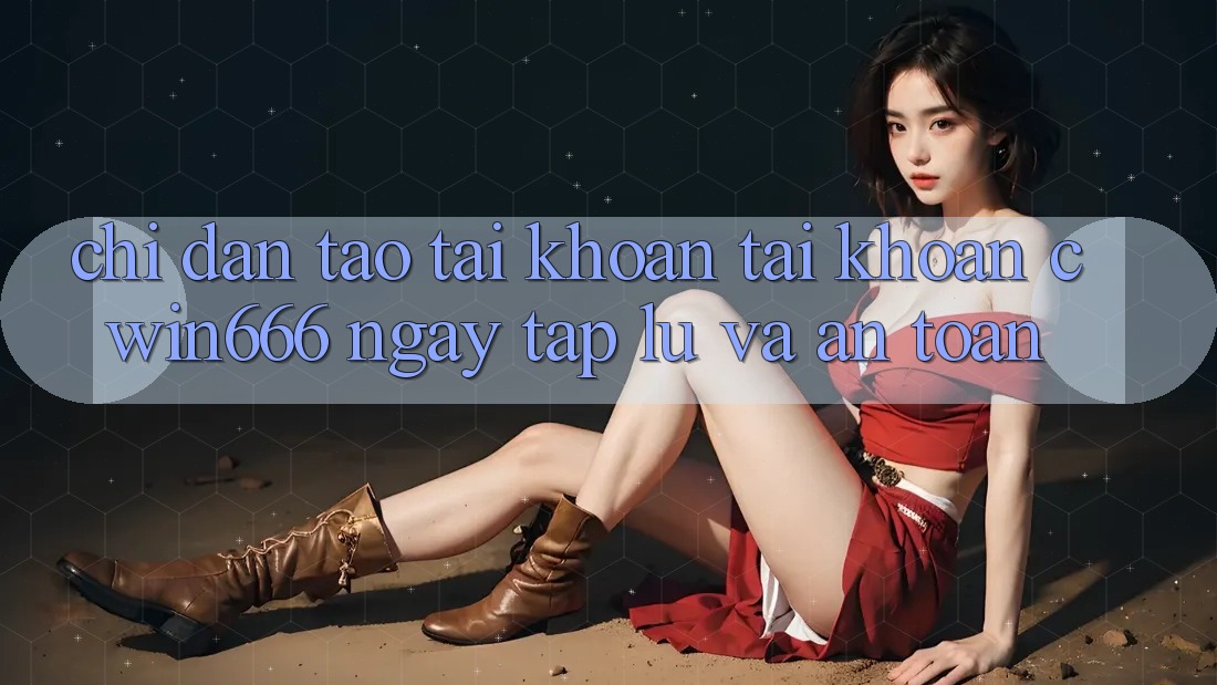 Chỉ dẫn Tạo tài khoản Tài Khoản Cwin666 Ngay tắp lự và An Toàn Chỉ dẫn Tạo tài khoản Tài Khoản Cwin666 Ngay tắp lự và An Toàn