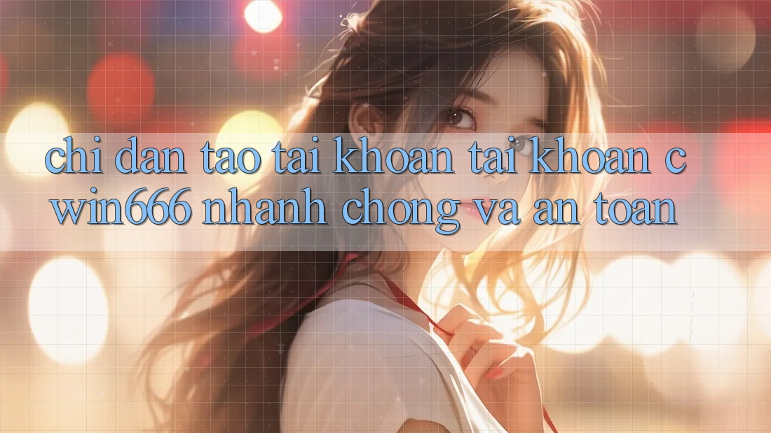 Chỉ dẫn Tạo tài khoản Tài Khoản Cwin666 Nhanh Chóng và An Toàn