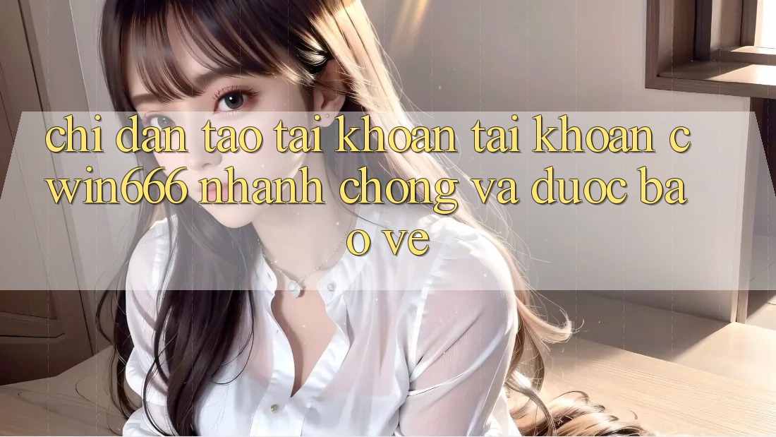 Chỉ dẫn Tạo tài khoản Tài Khoản Cwin666 Nhanh Chóng và Được bảo vệ Chỉ dẫn Tạo tài khoản Tài Khoản Cwin666 Nhanh Chóng và Được bảo vệ