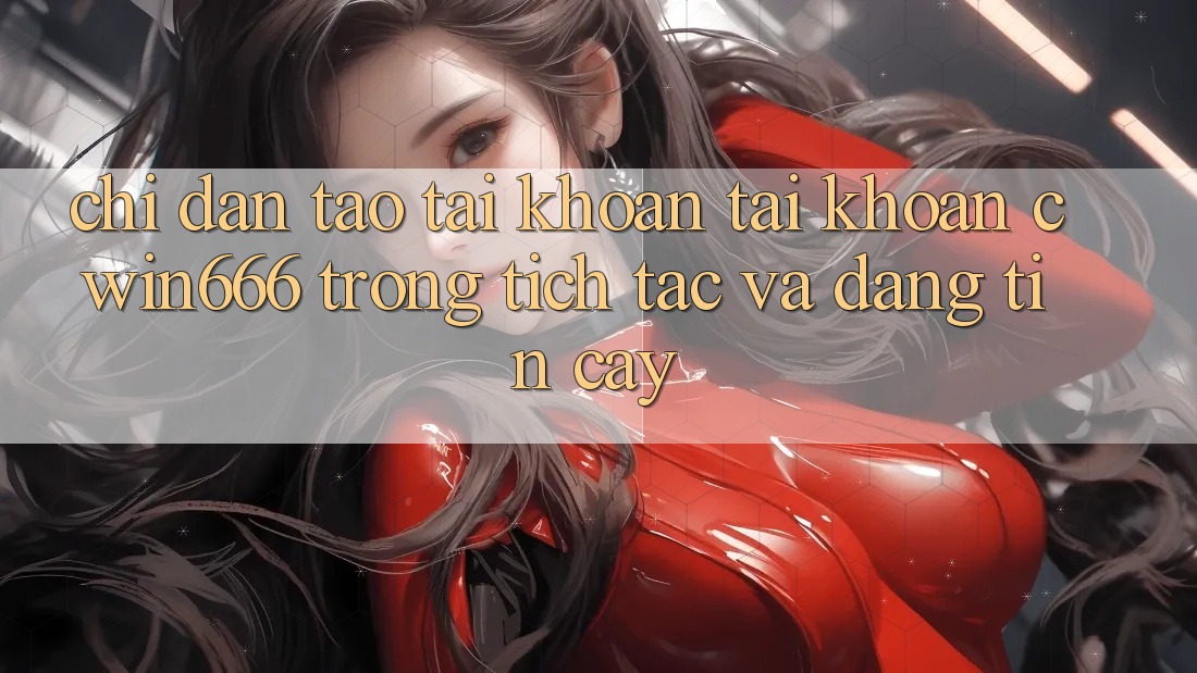 Chỉ dẫn Tạo tài khoản Tài Khoản Cwin666 Trong tích tắc và Đáng tin cậy