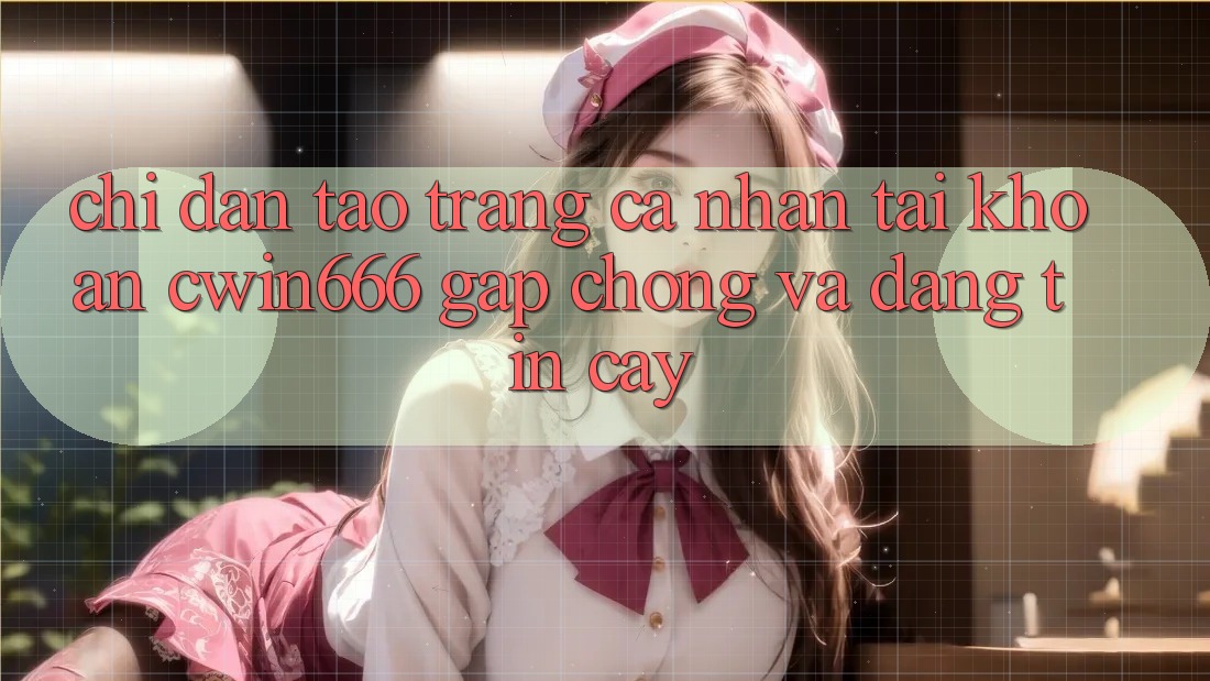 Chỉ dẫn Tạo trang cá nhân Tài Khoản Cwin666 Gấp chóng và Đáng tin cậy