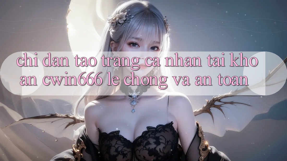 Chỉ dẫn Tạo trang cá nhân Tài Khoản Cwin666 Lẹ Chóng và An Toàn