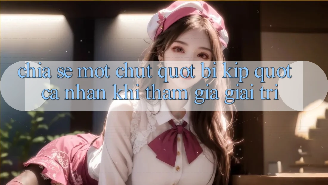 Chia sẻ một chút " bí kíp" cá nhân khi tham gia giải trí