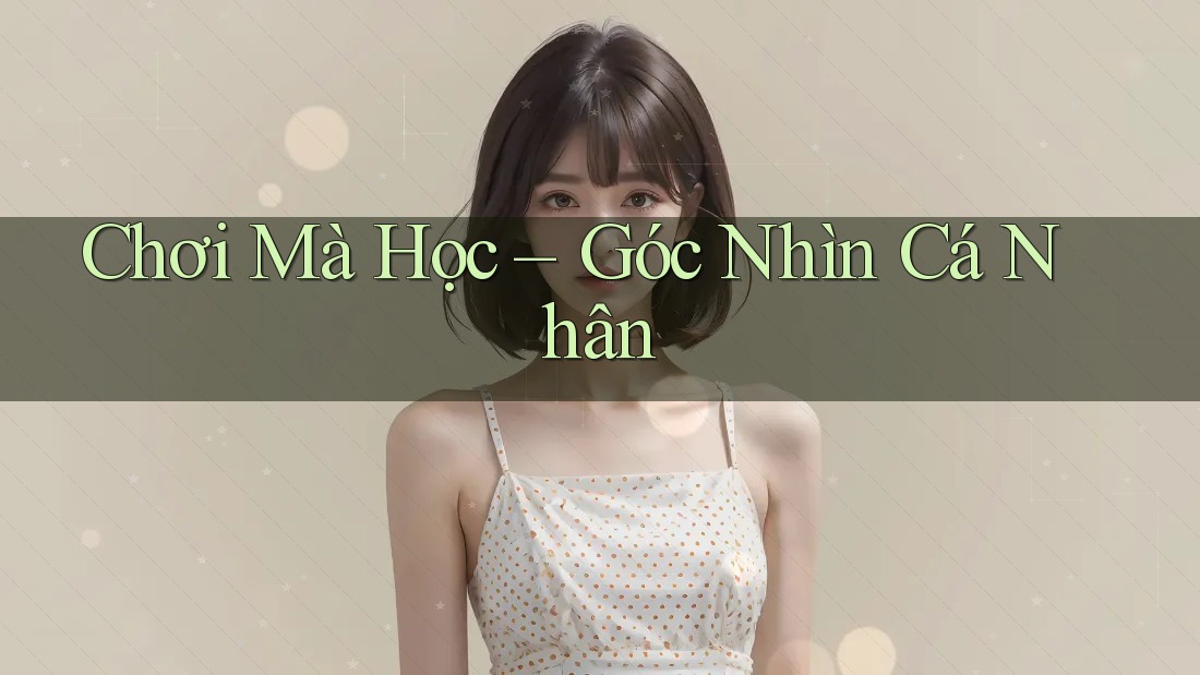 Chơi Mà Học – Góc Nhìn Cá Nhân