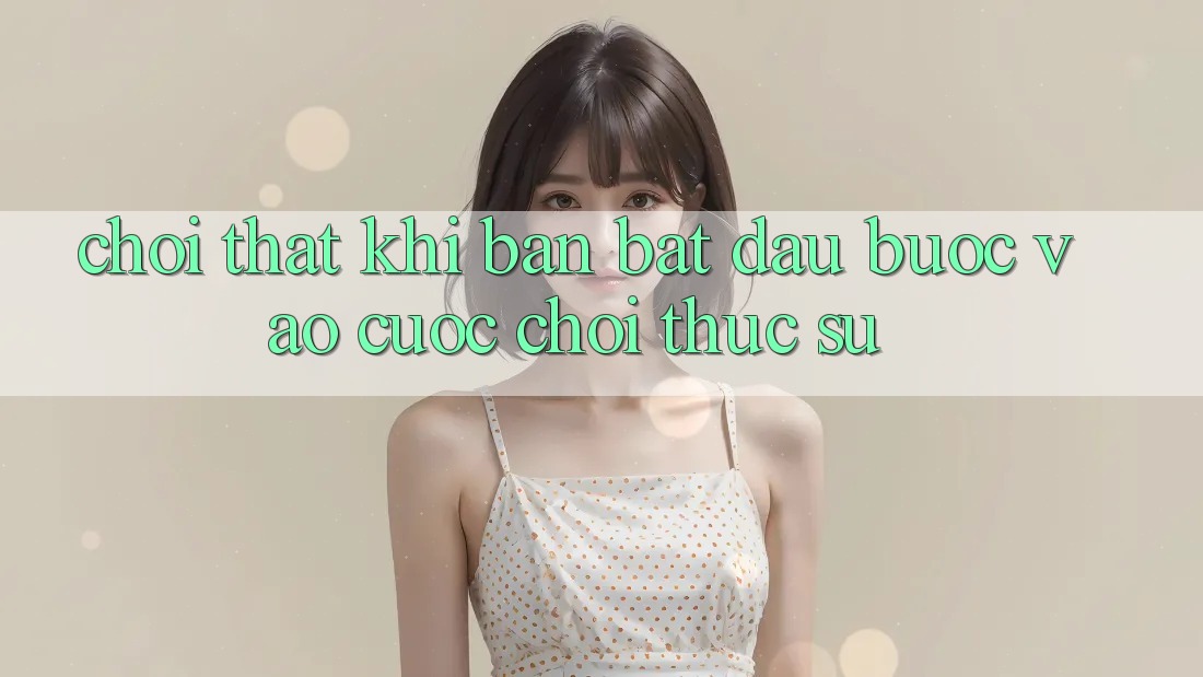 “Chơi thật” – Khi bạn bắt đầu bước vào cuộc chơi thực sự