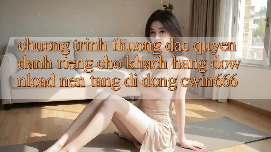 Chương trình thưởng Đặc Quyền Dành Riêng Cho Khách hàng Download Nền tảng di động Cwin666
