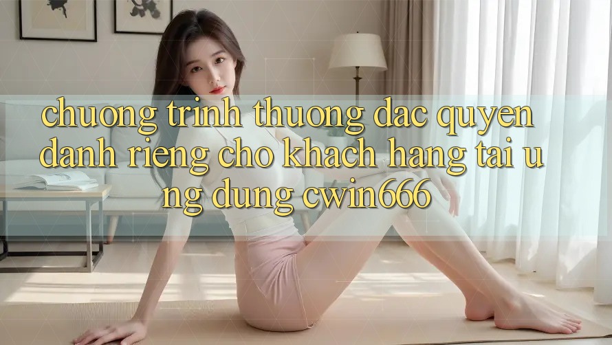 Chương trình thưởng Đặc Quyền Dành Riêng Cho Khách hàng Tải Ứng dụng Cwin666