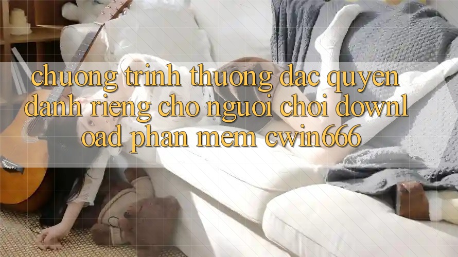 Chương trình thưởng Đặc Quyền Dành Riêng Cho Người chơi Download Phần mềm Cwin666 Chương trình thưởng Đặc Quyền Dành Riêng Cho Người chơi Download Phần mềm Cwin666