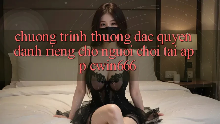 Chương trình thưởng Đặc Quyền Dành Riêng Cho Người chơi Tải App Cwin666 Chương trình thưởng Đặc Quyền Dành Riêng Cho Người chơi Tải App Cwin666