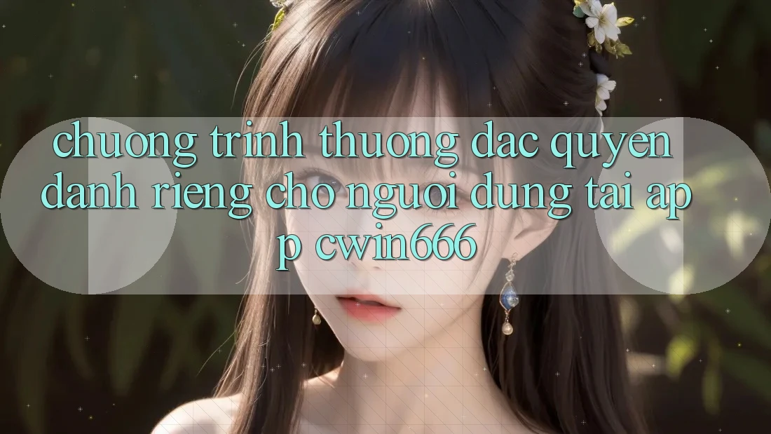 Chương trình thưởng Đặc Quyền Dành Riêng Cho Người dùng Tải App Cwin666