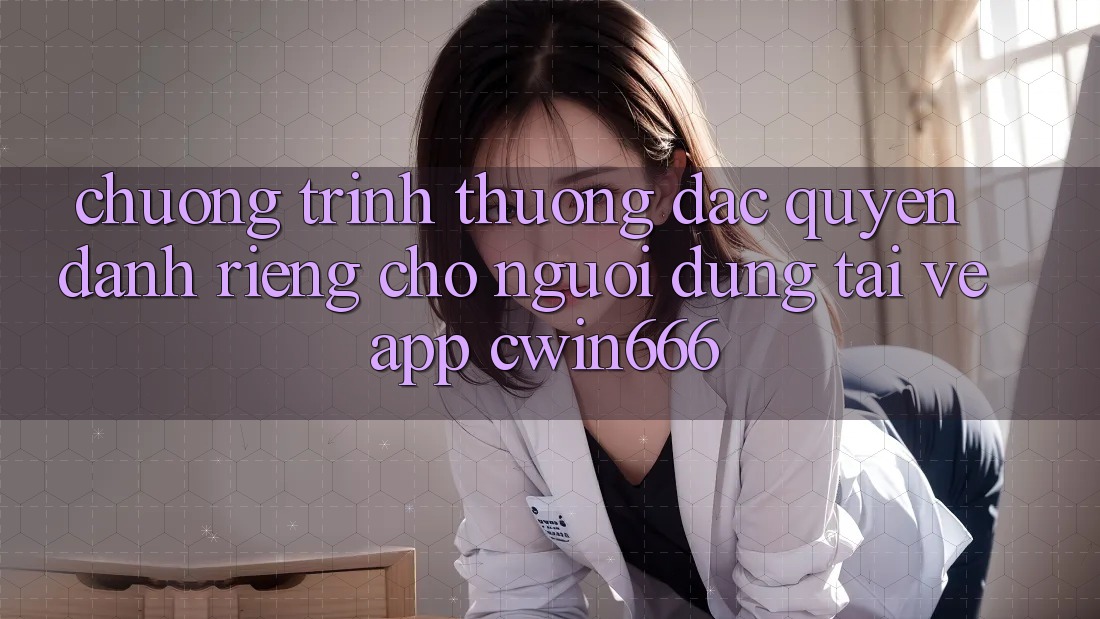 Chương trình thưởng Đặc Quyền Dành Riêng Cho Người dùng Tải về App Cwin666