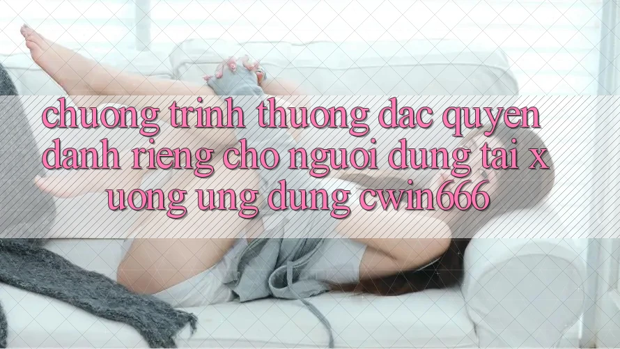 Chương trình thưởng Đặc Quyền Dành Riêng Cho Người dùng Tải xuống Ứng dụng Cwin666