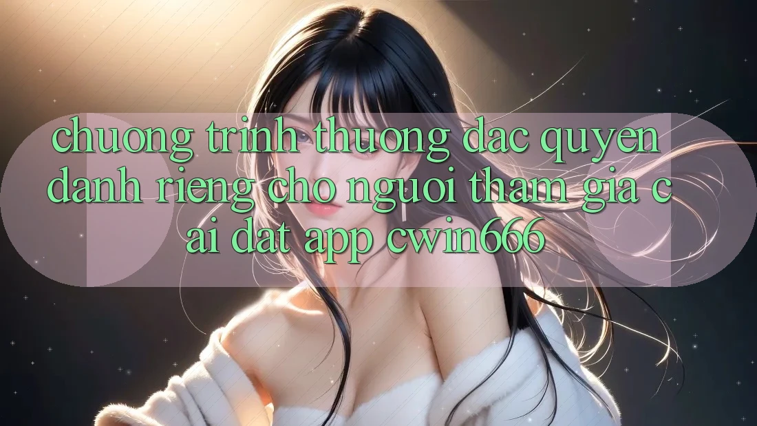 Chương trình thưởng Đặc Quyền Dành Riêng Cho Người tham gia Cài đặt App Cwin666