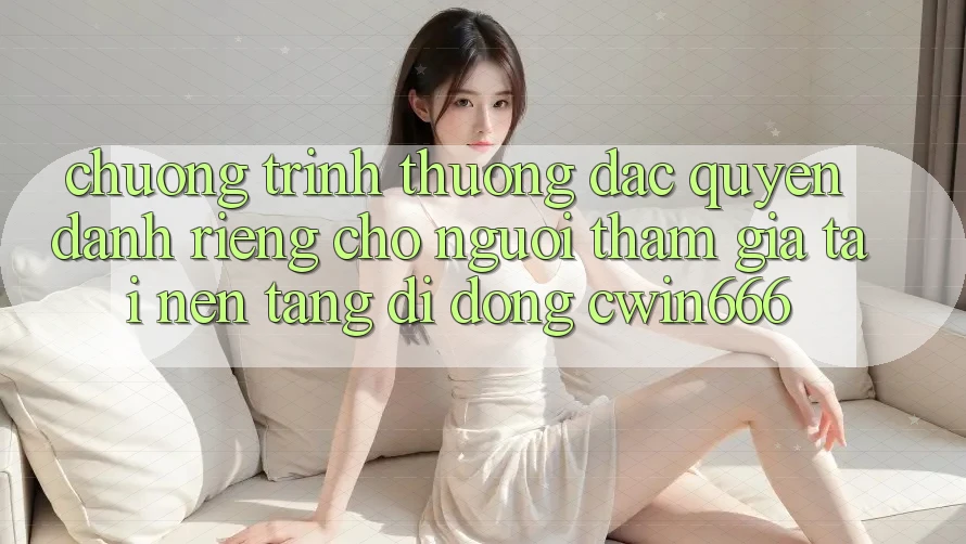 Chương trình thưởng Đặc Quyền Dành Riêng Cho Người tham gia Tải Nền tảng di động Cwin666