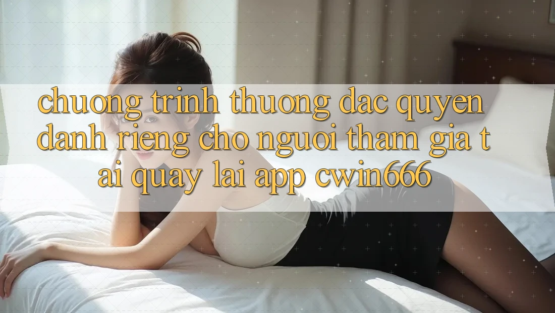 Chương trình thưởng Đặc Quyền Dành Riêng Cho Người tham gia Tải quay lại App Cwin666