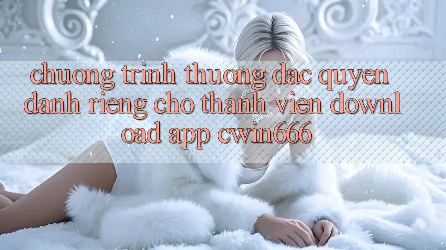 Chương trình thưởng Đặc Quyền Dành Riêng Cho Thành Viên Download App Cwin666