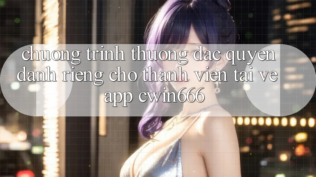 Chương trình thưởng Đặc Quyền Dành Riêng Cho Thành Viên Tải về App Cwin666